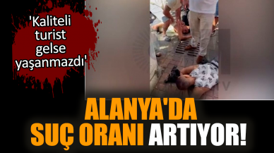 Alanya'da suç oranı artıyor!'Kaliteli turist gelse yaşanmaz'