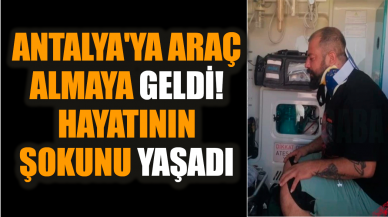 Antalya'ya araç almaya geldi! Hayatının şokunu yaşadı