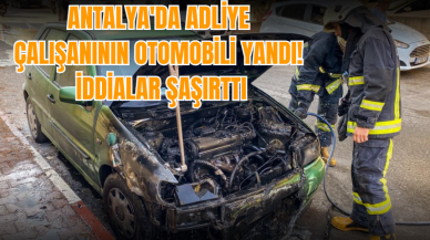 Antalya'da adliye çalışanının otomobili yandı! İddialar şaşırttı