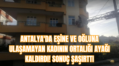 Antalya'da eşine ve oğluna ulaşamayan kadının ortalığı ayağı kaldırdı! Sonuç şaşırttı