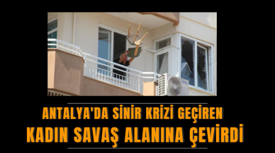 Antalya'da sinir krizi geçiren kadın savaş alanına çevirdi