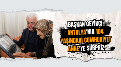 Başkan Geyikçi Antalya'nın 104 yaşındaki Cumhuriyet Anne'ye sürpriz