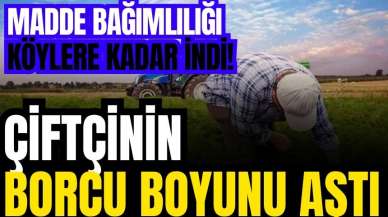 Madde bağımlılığı köylere kadar indi! Çiftçinin borcu boyunu aştı