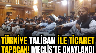 Türkiye Taliban ile ticaret yapacak! Meclis’te onaylandı