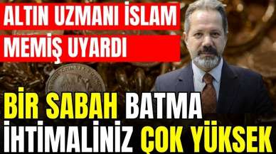 ALTIN UZMANI İSLAM MEMİŞ: BİR SABAH BATMA İHTİMALİNİZ ÇOK YÜKSEK