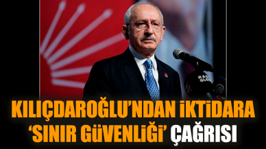 Kılıçdaroğlu’ndan iktidara ‘sınır güvenliği’ çağrısı