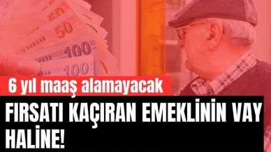 Fırsatı kaçıran emeklinin vay haline! 6 yıl maaş alamayacak