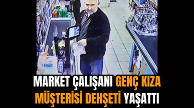 Market çalışanı genç kıza müşterisi dehşeti yaşattı