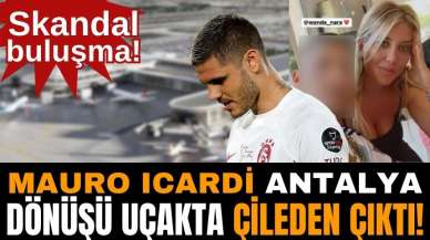 Skandal buluşma! Antalya dönüşü Icardi uçakta çıldırdı