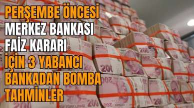 Perşembe öncesi Merkez Bankası faiz kararı için 3 yabancı bankadan bomba tahminler