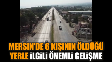 Mersin'de 6 kişinin öldüğü yerle ilgili önemli gelişme