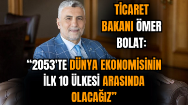 Bakanı Ömer Bolat: 2053'te dünya ekonomisinin ilk 10 ülkesi arasında olacağız