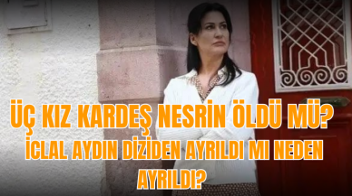 Üç Kız Kardeş Nesrin öldü mü? İclal Aydın diziden ayrıldı mı neden ayrıldı?