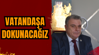 İBRAHİM ÖZKAN: VATANDAŞA DOKUNACAĞIZ