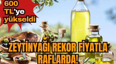 Zeytinyağı rekor fiyatla raflarda! 600 TL'ye yükseldi