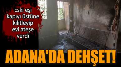 Adana'da dehşet! Eski eşi kapıyı kilitleyip evi ateşe verdi