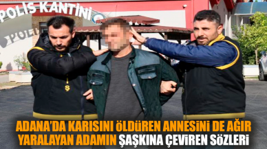 Adana’da karısını öldüren annesini yaralayan adamın sözleri