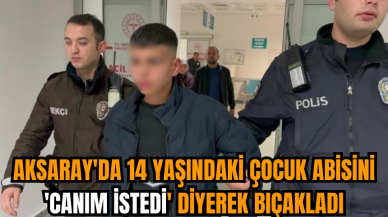 Aksaray'da 14 yaşındaki çocuk abisini 'canım istedi' diyerek bıçakladı