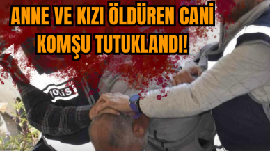 Anne ve kızı öldüren cani komşu tutuklandı!