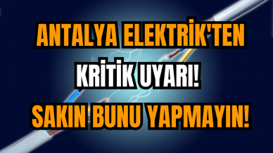 Antalya Elektrik'ten kritik uyarı! Sakın bunu yapmayın!