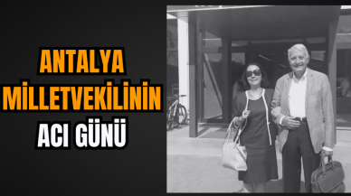 Antalya Milletvekilinin acı günü!