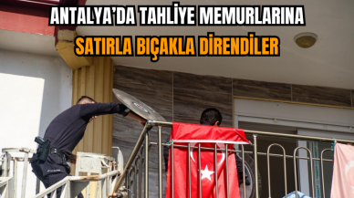 Antalya’da Tahliye Memurlarına Satırla Bıçakla Direndiler