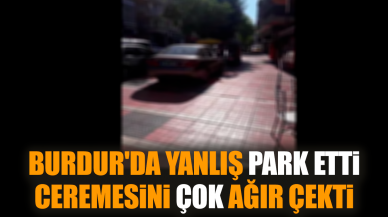 Burdur'da yanlış park etti ceremesini çok ağır çekti