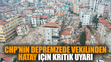 CHP'nin depremzede vekilinden Hatay için kritik uyarı