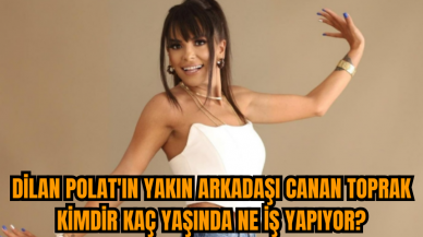 Dilan Polat'ın yakın arkadaşı Canan Toprak kimdir kaç yaşında ne iş yapıyor?