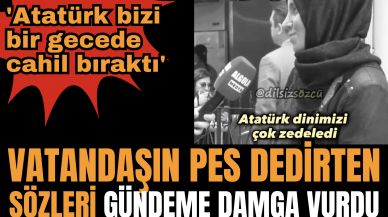 Vatandaşın pes dedirten sözleri gündeme damga vurdu! 'Atatürk bizi bir gecede cahil bıraktı'