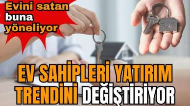 Ev sahipleri yatırım trendini değiştiriyor! Evini satan buna yöneliyor