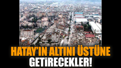 Hatay’ın altını üstüne getirecekler!