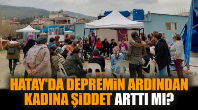 Hatay'da depremin ardından kadına şiddet arttı mı?