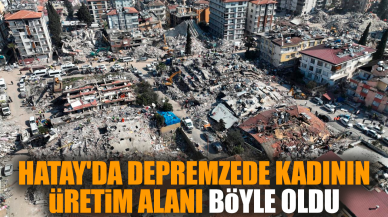 Hatay'da depremzede kadının üretim alanı böyle oldu