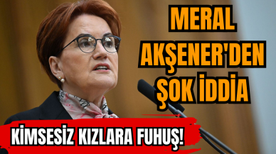 Meral Akşener'den şok iddia: Kimsesiz kızlara fuh*ş!