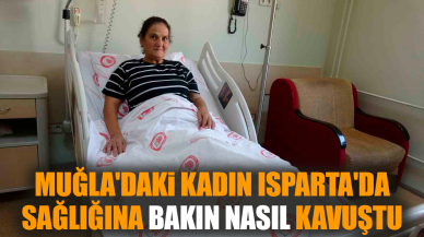 Muğla'daki kadın Isparta'da sağlığına bakın nasıl kavuştu