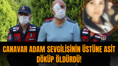 Cani adam sevgilisini asit döküp öldürmüştü sadece 19 yıl hapis istendi