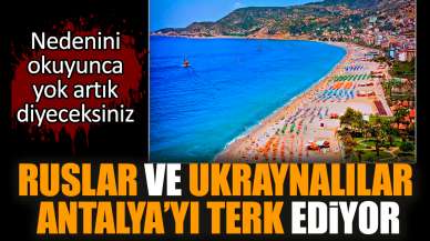 Ruslar ve Ukraynalılar Antalya'yı terk ediyor. İşte nedeni