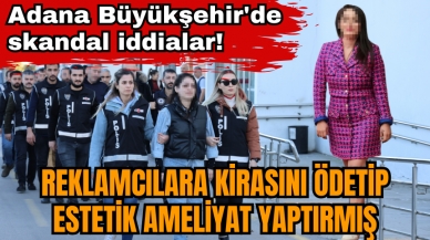 Adana Büyükşehir'de skandal iddialar! Reklamcılara kirasını ödetip estetik ameliyat yaptırmış