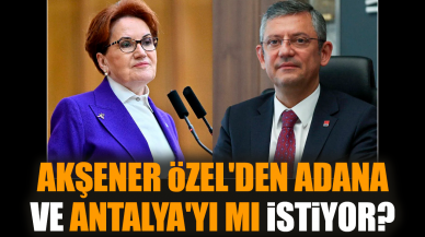 Akşener Özel'den Adana ve Antalya'yı mı istiyor?