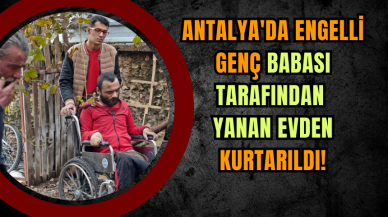 Antalya'da Engelli Genç Babası Tarafından Yanan Evden Kurtarıldı!