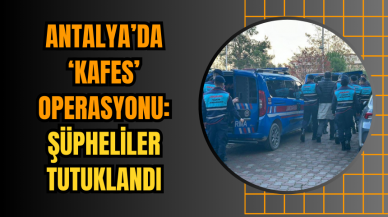 Antalya’da ‘Kafes’ Operasyonu: Şüpheliler Tutuklandı