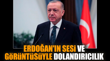 Erdoğan'ın sesi ve görüntüsüyle dolandırıcılık