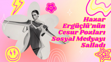 Hazar Ergüçlü’nün Cesur Pozları Sosyal Medyayı Salladı