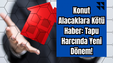 Konut Alacaklara Kötü Haber: Tapu Harcında Yeni Dönem!