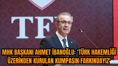 MHK Başkanı Ahmet İbanoğlu: ‘Türk Hakemliği üzerinden kurulan kumpasın farkındayız'