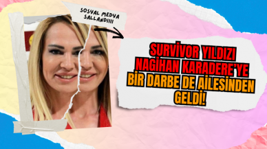 Survivor yıldızı Nagihan Karadere’ye bir darbe de ailesinden geldi!