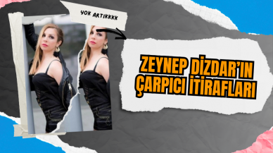 Zeynep Dizdar’ın Çarpıcı İtirafları