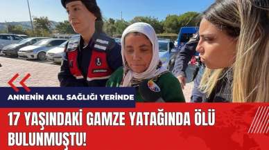 17 yaşındaki Gamze ölü bulunmuştu! Annenin akıl sağlığı yerinde