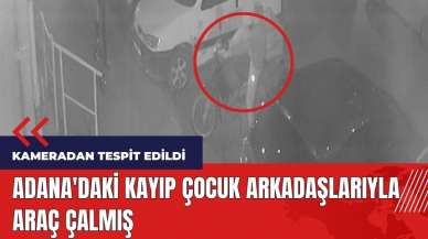 Adana'daki kayıp çocuk arkadaşlarıyla araç çalmış